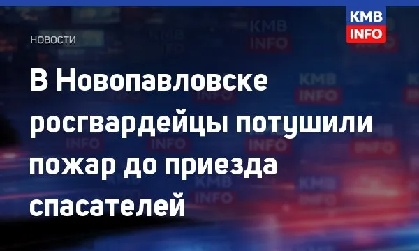 В Новопавловске росгвардейцы потушили пожар до приезда спасателей